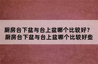 厨房台下盆与台上盆哪个比较好？ 厨房台下盆与台上盆哪个比较好些